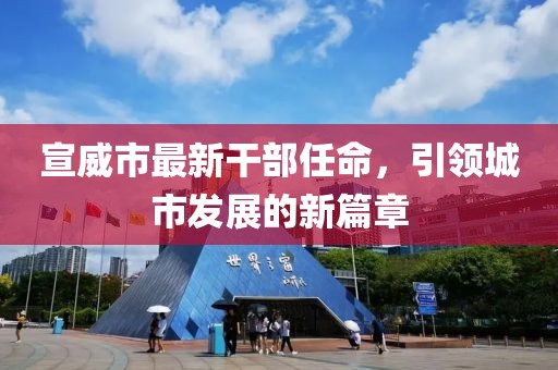 宣威市最新干部任命，引領(lǐng)城市發(fā)展的新篇章