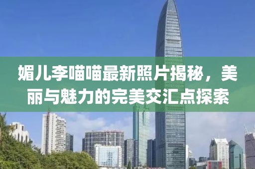 媚兒李喵喵最新照片揭秘，美麗與魅力的完美交匯點(diǎn)探索
