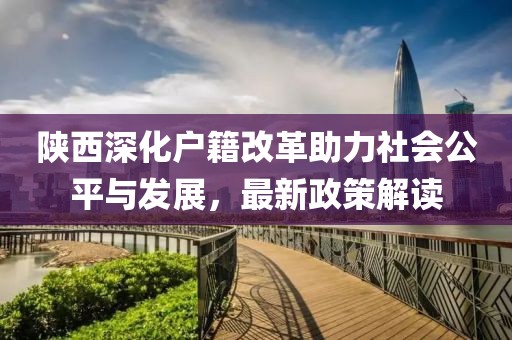 陜西深化戶籍改革助力社會公平與發(fā)展，最新政策解讀