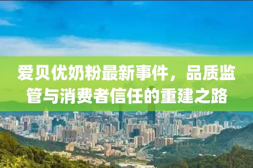 愛貝優(yōu)奶粉最新事件，品質(zhì)監(jiān)管與消費(fèi)者信任的重建之路