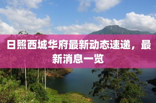 日照西城華府最新動(dòng)態(tài)速遞，最新消息一覽