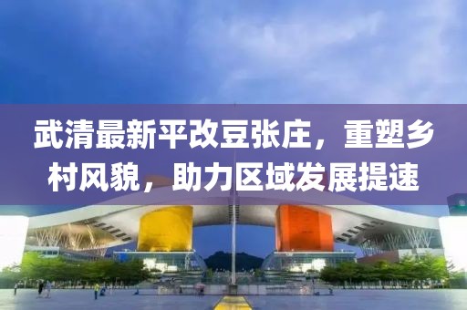 武清最新平改豆張莊，重塑鄉(xiāng)村風(fēng)貌，助力區(qū)域發(fā)展提速