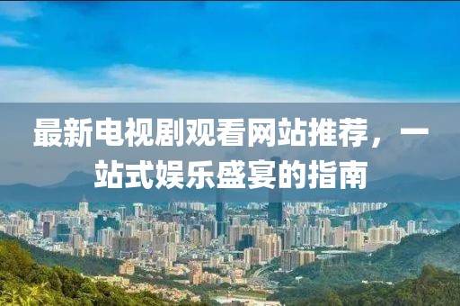 最新電視劇觀看網(wǎng)站推薦，一站式娛樂盛宴的指南