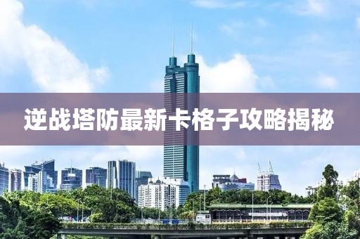 逆戰(zhàn)塔防最新卡格子攻略揭秘