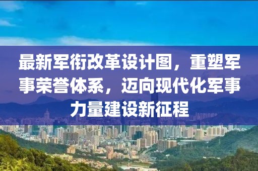 最新軍銜改革設(shè)計(jì)圖，重塑軍事榮譽(yù)體系，邁向現(xiàn)代化軍事力量建設(shè)新征程