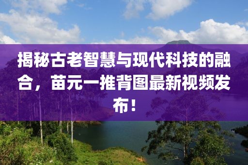 揭秘古老智慧與現(xiàn)代科技的融合，苗元一推背圖最新視頻發(fā)布！