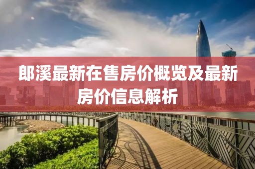 郎溪最新在售房價概覽及最新房價信息解析