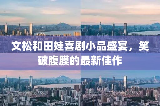 文松和田娃喜劇小品盛宴，笑破腹膜的最新佳作