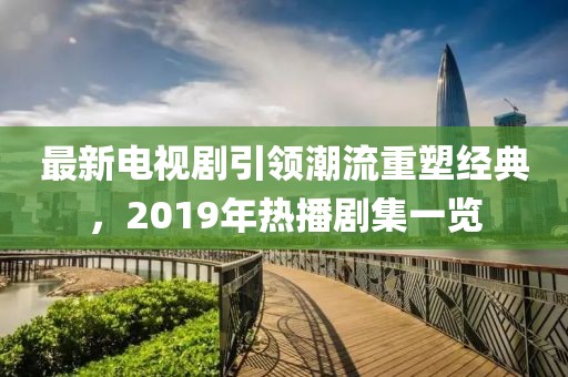 最新電視劇引領(lǐng)潮流重塑經(jīng)典，2019年熱播劇集一覽