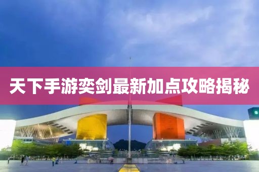 天下手游奕劍最新加點(diǎn)攻略揭秘