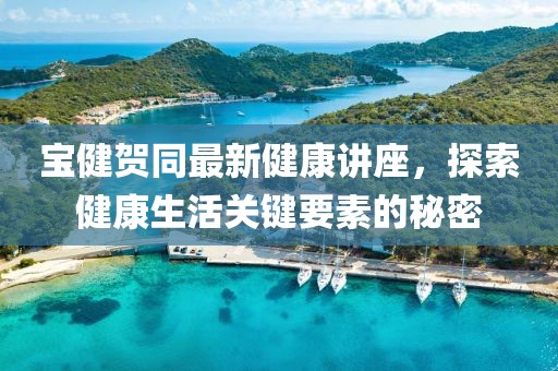 寶健賀同最新健康講座，探索健康生活關(guān)鍵要素的秘密