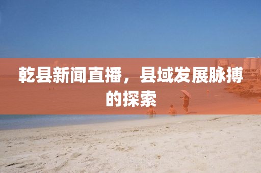 乾縣新聞直播，縣域發(fā)展脈搏的探索