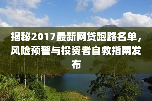 揭秘2017最新網(wǎng)貸跑路名單，風(fēng)險(xiǎn)預(yù)警與投資者自救指南發(fā)布