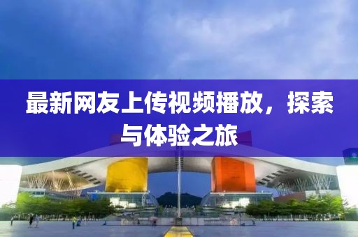 最新網(wǎng)友上傳視頻播放，探索與體驗(yàn)之旅