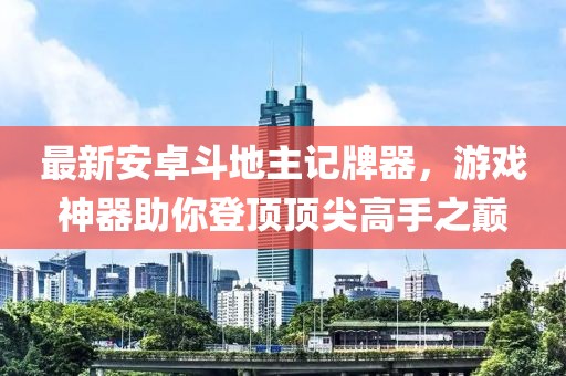 最新安卓斗地主記牌器，游戲神器助你登頂頂尖高手之巔