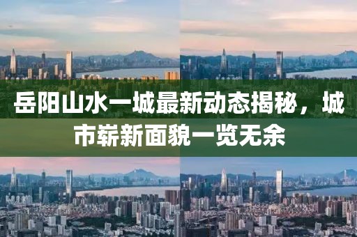岳陽(yáng)山水一城最新動(dòng)態(tài)揭秘，城市嶄新面貌一覽無(wú)余