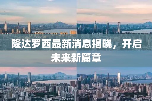 隆達羅西最新消息揭曉，開啟未來新篇章