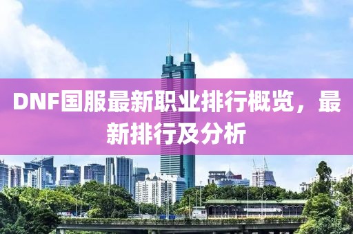 DNF國(guó)服最新職業(yè)排行概覽，最新排行及分析