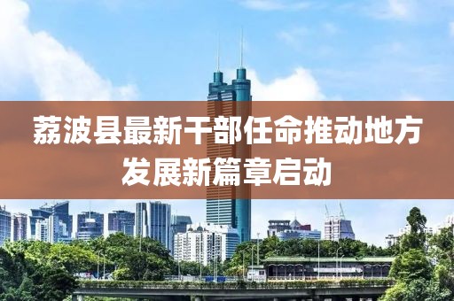 荔波縣最新干部任命推動(dòng)地方發(fā)展新篇章啟動(dòng)
