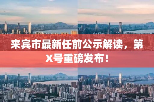 來(lái)賓市最新任前公示解讀，第X號(hào)重磅發(fā)布！