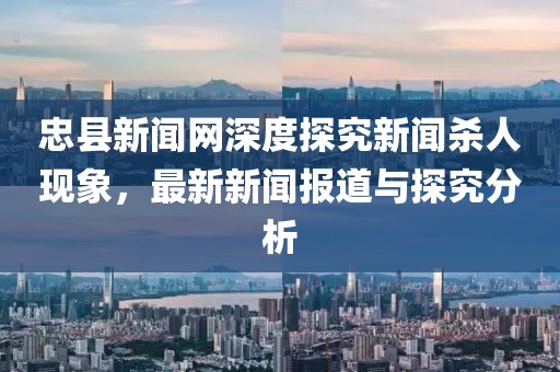 忠縣新聞網(wǎng)深度探究新聞殺人現(xiàn)象，最新新聞報(bào)道與探究分析