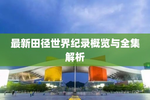 最新田徑世界紀錄概覽與全集解析