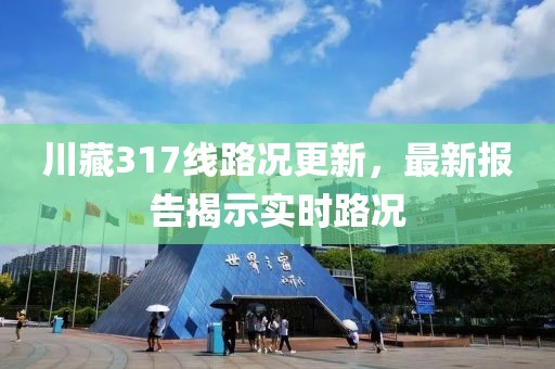 川藏317線路況更新，最新報告揭示實時路況