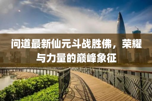 問道最新仙元斗戰(zhàn)勝佛，榮耀與力量的巔峰象征