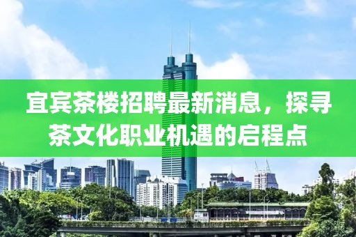 宜賓茶樓招聘最新消息，探尋茶文化職業(yè)機(jī)遇的啟程點(diǎn)