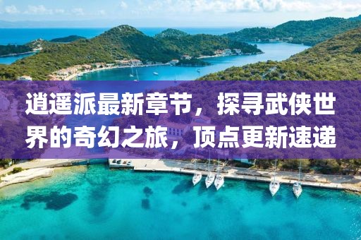 逍遙派最新章節(jié)，探尋武俠世界的奇幻之旅，頂點(diǎn)更新速遞