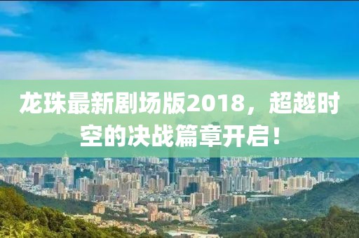 龍珠最新劇場(chǎng)版2018，超越時(shí)空的決戰(zhàn)篇章開啟！