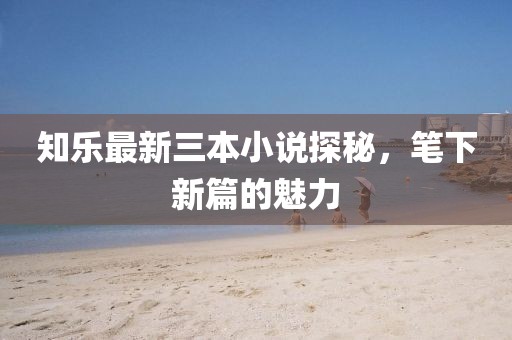 知樂最新三本小說探秘，筆下新篇的魅力