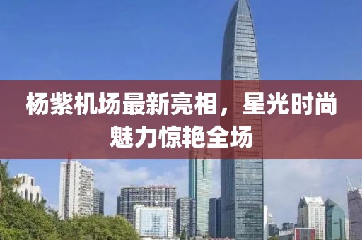 楊紫機(jī)場(chǎng)最新亮相，星光時(shí)尚魅力驚艷全場(chǎng)
