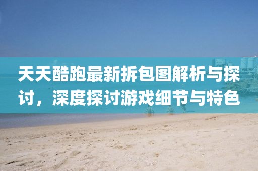 天天酷跑最新拆包圖解析與探討，深度探討游戲細節(jié)與特色