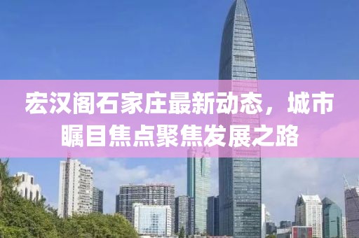 宏漢閣石家莊最新動態(tài)，城市矚目焦點聚焦發(fā)展之路