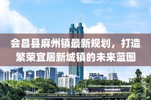 會(huì)昌縣麻州鎮(zhèn)最新規(guī)劃，打造繁榮宜居新城鎮(zhèn)的未來(lái)藍(lán)圖
