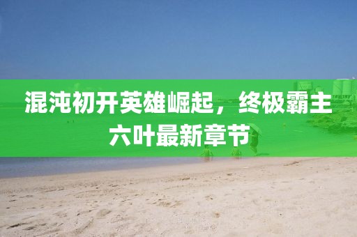 混沌初開(kāi)英雄崛起，終極霸主六葉最新章節(jié)