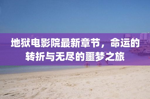 地獄電影院最新章節(jié)，命運(yùn)的轉(zhuǎn)折與無盡的噩夢之旅