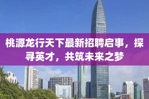 桃源龍行天下最新招聘啟事，探尋英才，共筑未來之夢