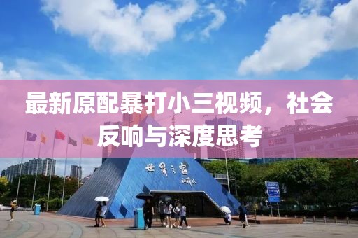 最新原配暴打小三視頻，社會(huì)反響與深度思考