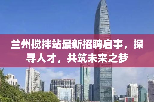 蘭州攪拌站最新招聘啟事，探尋人才，共筑未來之夢(mèng)