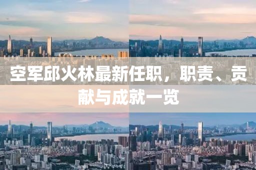 空軍邱火林最新任職，職責(zé)、貢獻(xiàn)與成就一覽