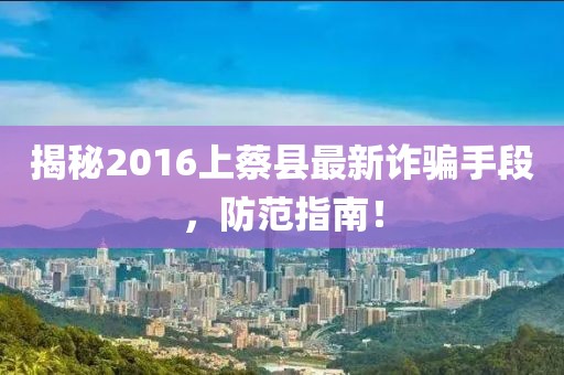 揭秘2016上蔡縣最新詐騙手段，防范指南！