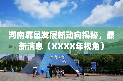 河南鹿邑發(fā)展新動(dòng)向揭秘，最新消息（XXXX年視角）