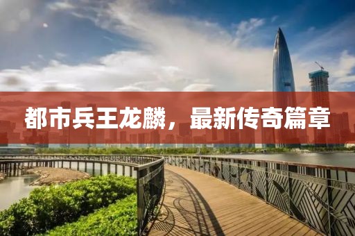 都市兵王龍麟，最新傳奇篇章