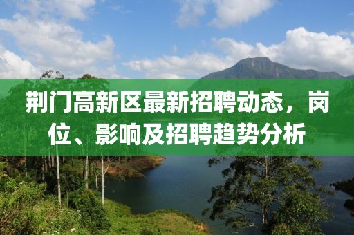 荊門高新區(qū)最新招聘動(dòng)態(tài)，崗位、影響及招聘趨勢分析
