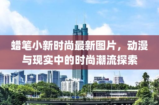 蠟筆小新時(shí)尚最新圖片，動(dòng)漫與現(xiàn)實(shí)中的時(shí)尚潮流探索