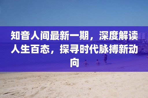 知音人間最新一期，深度解讀人生百態(tài)，探尋時(shí)代脈搏新動(dòng)向