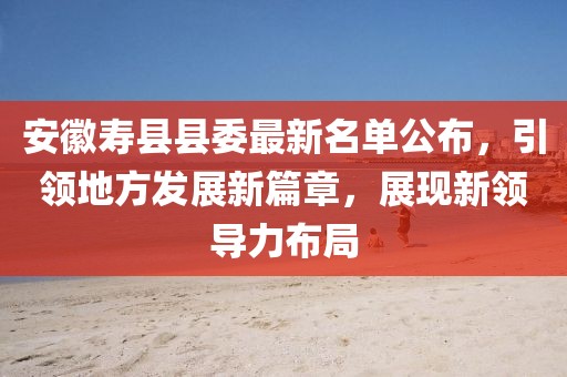安徽壽縣縣委最新名單公布，引領(lǐng)地方發(fā)展新篇章，展現(xiàn)新領(lǐng)導(dǎo)力布局
