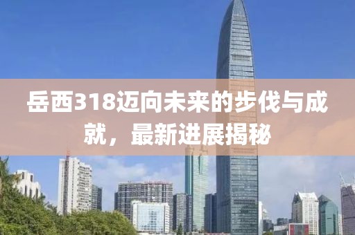 岳西318邁向未來(lái)的步伐與成就，最新進(jìn)展揭秘